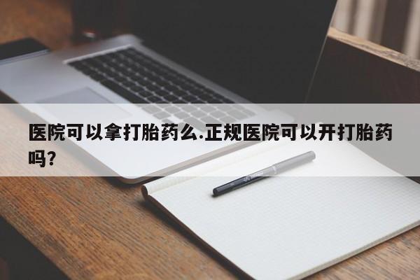 打胎药私人店付一半发货医院可以拿打胎药么.正规医院可以开打胎药吗？
