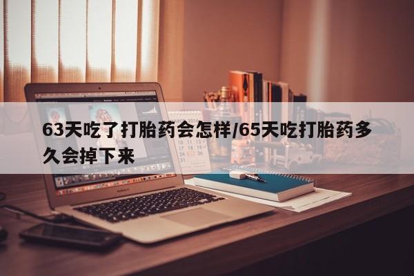 打胎药私人店付一半发货63天吃了打胎药会怎样/65天吃打胎药多久会掉下来