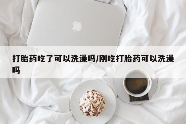 打胎药私人店付一半发货打胎药吃了可以洗澡吗/刚吃打胎药可以洗澡吗