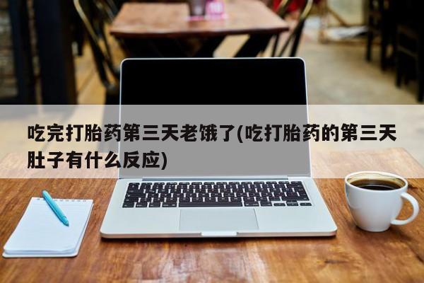 打胎药私人店付一半发货吃完打胎药第三天老饿了(吃打胎药的第三天肚子有什么反应)