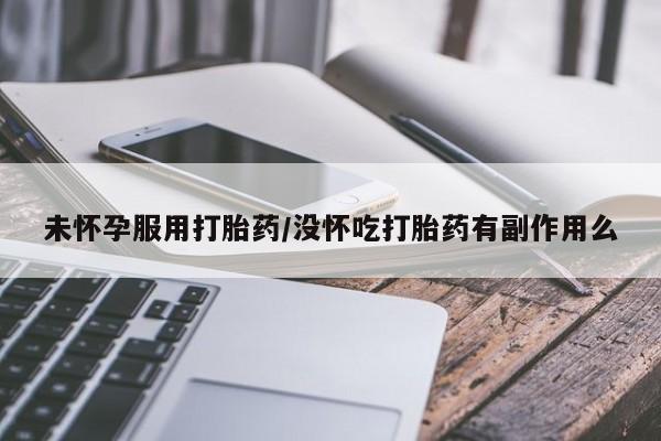 打胎药私人店付一半发货未怀孕服用打胎药/没怀吃打胎药有副作用么