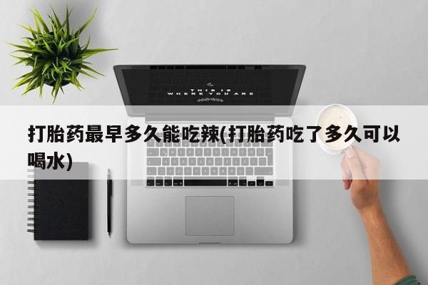 打胎药私人店付一半发货打胎药最早多久能吃辣(打胎药吃了多久可以喝水)