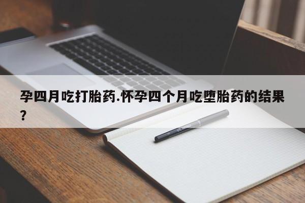 打胎药私人店付一半发货孕四月吃打胎药.怀孕四个月吃堕胎药的结果？