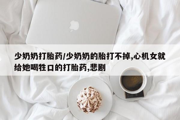 打胎药私人店付一半发货少奶奶打胎药/少奶奶的胎打不掉,心机女就给她喝牲口的打胎药,悲剧