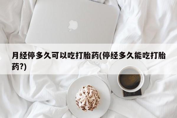 打胎药私人店付一半发货月经停多久可以吃打胎药(停经多久能吃打胎药?)