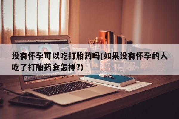 打胎药私人店付一半发货没有怀孕可以吃打胎药吗(如果没有怀孕的人吃了打胎药会怎样?)