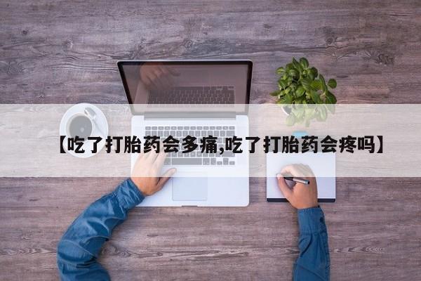 打胎药私人店付一半发货【吃了打胎药会多痛,吃了打胎药会疼吗】