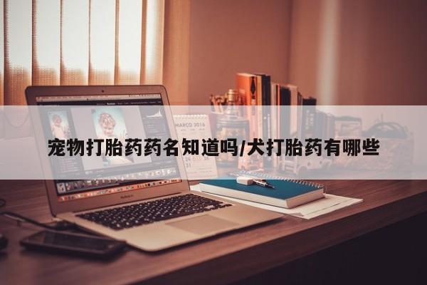 打胎药私人店付一半发货宠物打胎药药名知道吗/犬打胎药有哪些