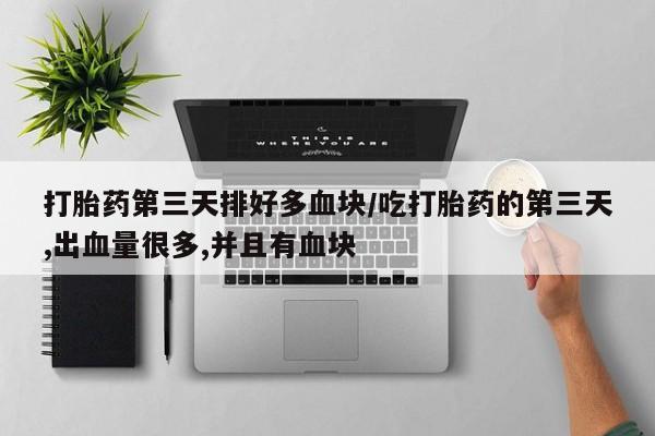 打胎药私人店付一半发货打胎药第三天排好多血块/吃打胎药的第三天,出血量很多,并且有血块