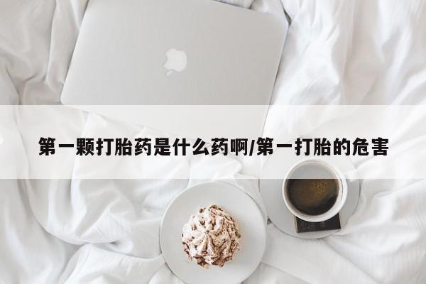 打胎药私人店付一半发货第一颗打胎药是什么药啊/第一打胎的危害