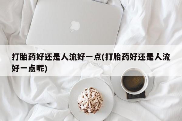 打胎药私人店付一半发货打胎药好还是人流好一点(打胎药好还是人流好一点呢)