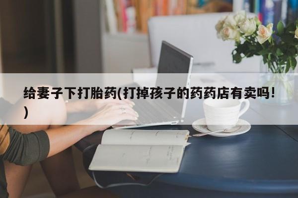 打胎药私人店付一半发货给妻子下打胎药(打掉孩子的药药店有卖吗!)