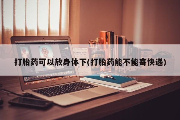 打胎药私人店付一半发货打胎药可以放身体下(打胎药能不能寄快递)