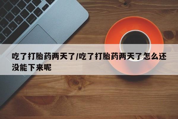 打胎药私人店付一半发货吃了打胎药两天了/吃了打胎药两天了怎么还没能下来呢