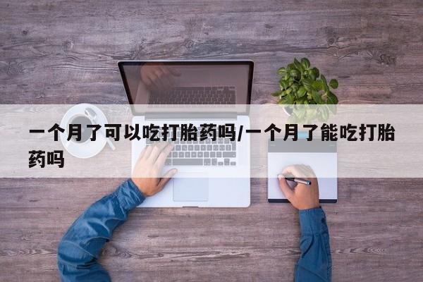 打胎药私人店付一半发货一个月了可以吃打胎药吗/一个月了能吃打胎药吗