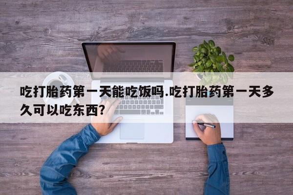 打胎药私人店付一半发货吃打胎药第一天能吃饭吗.吃打胎药第一天多久可以吃东西？