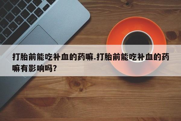 打胎药私人店付一半发货打胎前能吃补血的药嘛.打胎前能吃补血的药嘛有影响吗？