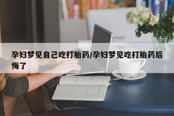 打胎药私人店付一半发货孕妇梦见自己吃打胎药/孕妇梦见吃打胎药后悔了
