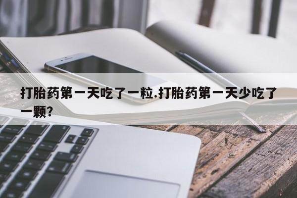 打胎药私人店付一半发货打胎药第一天吃了一粒.打胎药第一天少吃了一颗？