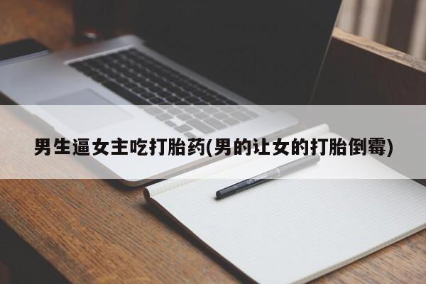 打胎药私人店付一半发货男生逼女主吃打胎药(男的让女的打胎倒霉)
