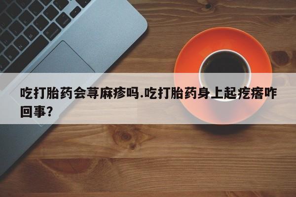 打胎药私人店付一半发货吃打胎药会荨麻疹吗.吃打胎药身上起疙瘩咋回事？