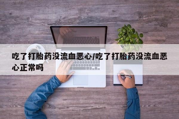 打胎药私人店付一半发货吃了打胎药没流血恶心/吃了打胎药没流血恶心正常吗