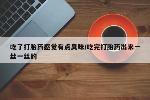 打胎药私人店付一半发货吃了打胎药感觉有点臭味/吃完打胎药出来一丝一丝的