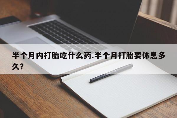 打胎药私人店付一半发货半个月内打胎吃什么药.半个月打胎要休息多久？