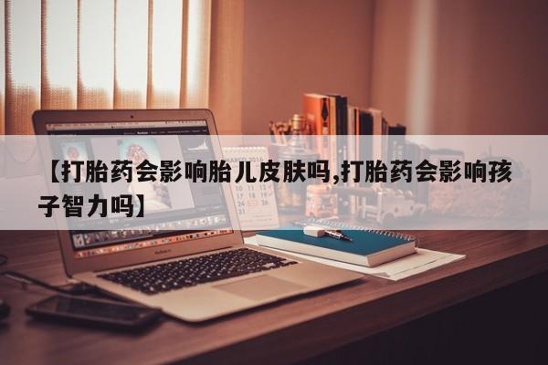 打胎药私人店付一半发货【打胎药会影响胎儿皮肤吗,打胎药会影响孩子智力吗】