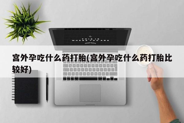 打胎药私人店付一半发货宫外孕吃什么药打胎(宫外孕吃什么药打胎比较好)
