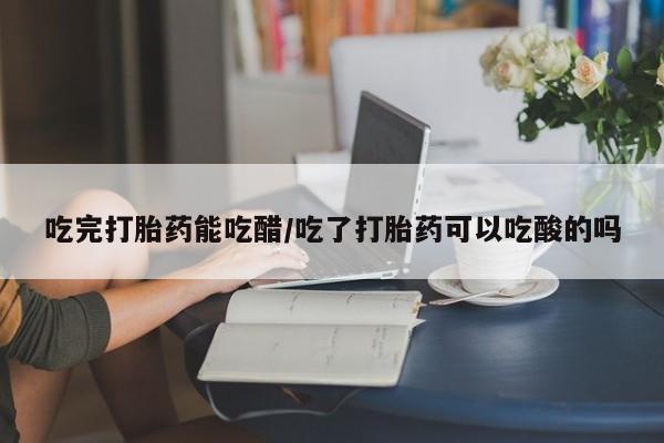打胎药私人店付一半发货吃完打胎药能吃醋/吃了打胎药可以吃酸的吗
