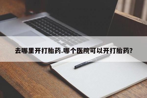 打胎药私人店付一半发货去哪里开打胎药.哪个医院可以开打胎药？