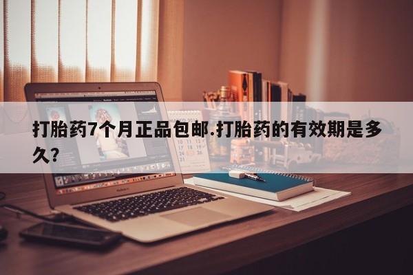 打胎药私人店付一半发货打胎药7个月正品包邮.打胎药的有效期是多久？