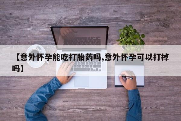 打胎药私人店付一半发货【意外怀孕能吃打胎药吗,意外怀孕可以打掉吗】