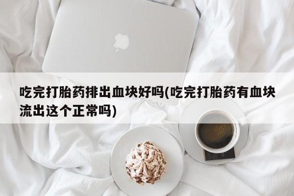 打胎药私人店付一半发货吃完打胎药排出血块好吗(吃完打胎药有血块流出这个正常吗)