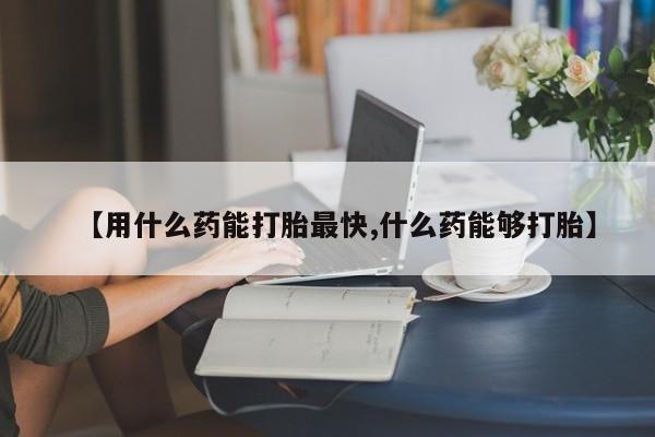 打胎药私人店付一半发货【用什么药能打胎最快,什么药能够打胎】