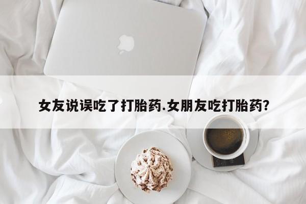 打胎药私人店付一半发货女友说误吃了打胎药.女朋友吃打胎药？