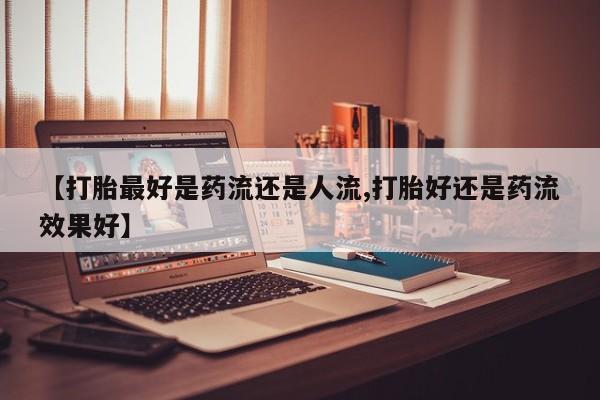 打胎药私人店付一半发货【打胎最好是药流还是人流,打胎好还是药流效果好】