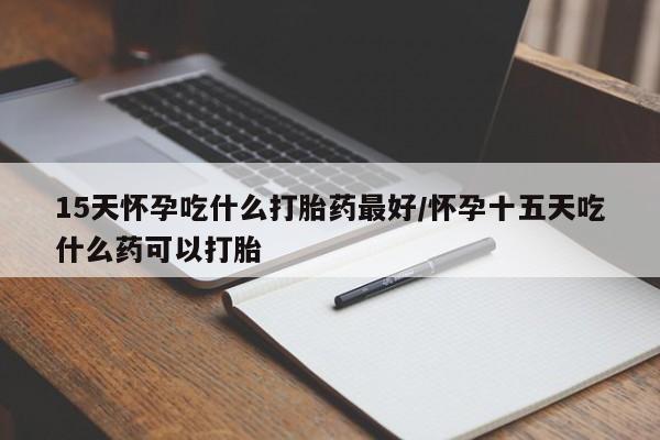 打胎药私人店付一半发货15天怀孕吃什么打胎药最好/怀孕十五天吃什么药可以打胎