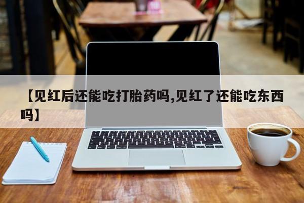 打胎药私人店付一半发货【见红后还能吃打胎药吗,见红了还能吃东西吗】
