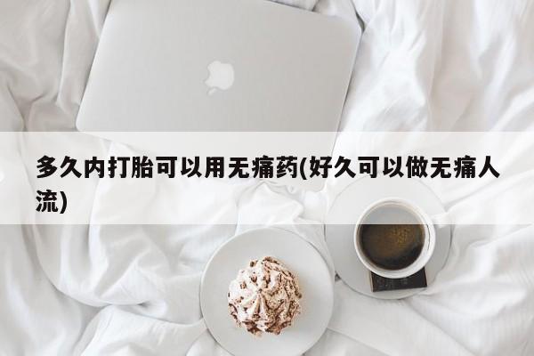 打胎药私人店付一半发货多久内打胎可以用无痛药(好久可以做无痛人流)