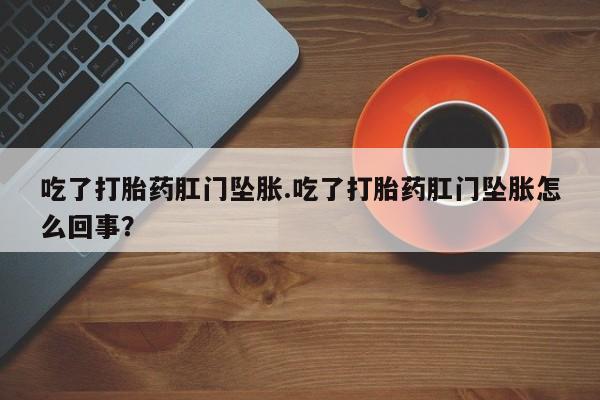 打胎药私人店付一半发货吃了打胎药肛门坠胀.吃了打胎药肛门坠胀怎么回事？