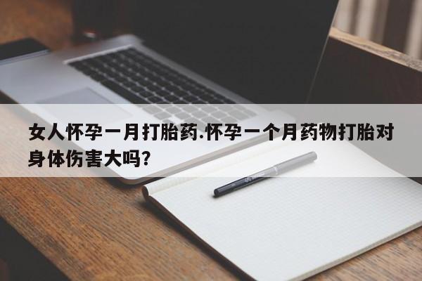 打胎药私人店付一半发货女人怀孕一月打胎药.怀孕一个月药物打胎对身体伤害大吗？