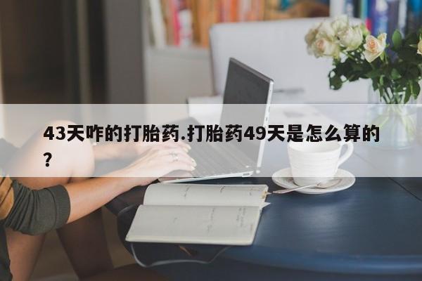 打胎药私人店付一半发货43天咋的打胎药.打胎药49天是怎么算的？