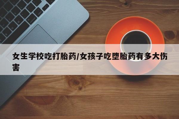 打胎药私人店付一半发货女生学校吃打胎药/女孩子吃堕胎药有多大伤害