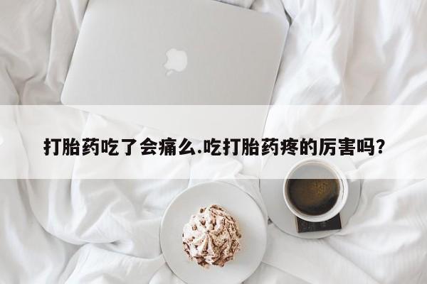 打胎药私人店付一半发货打胎药吃了会痛么.吃打胎药疼的厉害吗？
