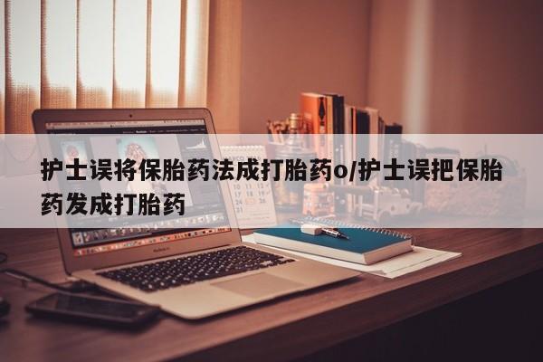 打胎药私人店付一半发货护士误将保胎药法成打胎药o/护士误把保胎药发成打胎药