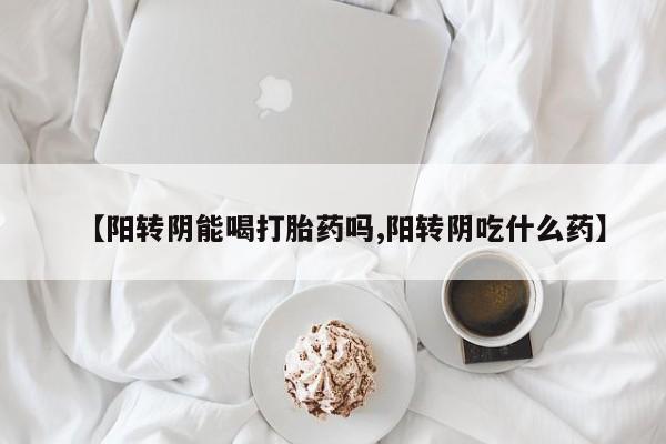 打胎药私人店付一半发货【阳转阴能喝打胎药吗,阳转阴吃什么药】