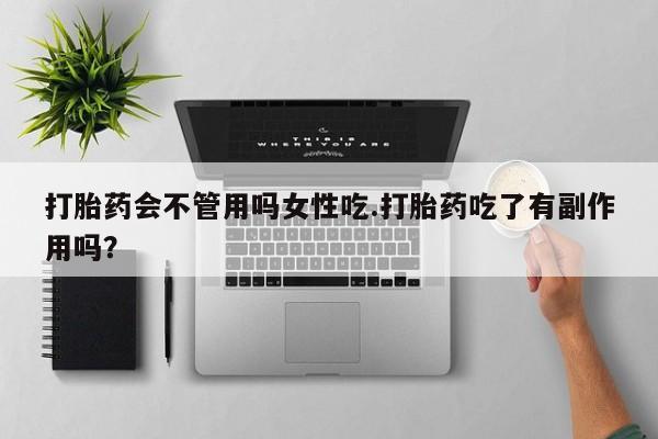 打胎药私人店付一半发货打胎药会不管用吗女性吃.打胎药吃了有副作用吗？