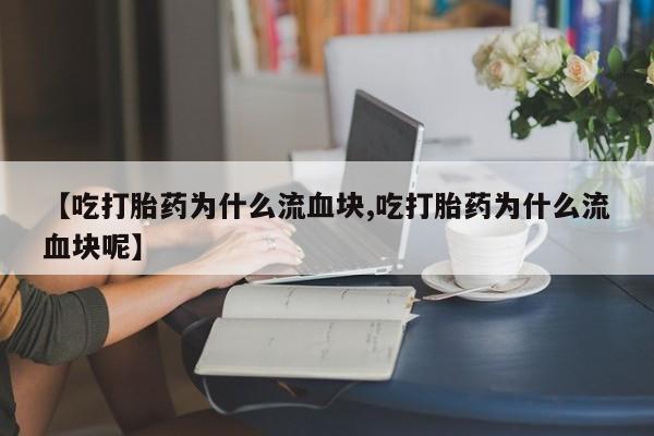 打胎药私人店付一半发货【吃打胎药为什么流血块,吃打胎药为什么流血块呢】